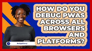 How Do You Debug PWAs Across All Browsers And Platforms? - Be App Savvy