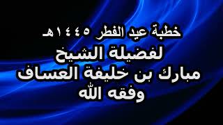 خطبة عيد الفطر ١٤٤٥هـ لفضيلة الشيخ مبارك بن خليفة العساف وفقه الله