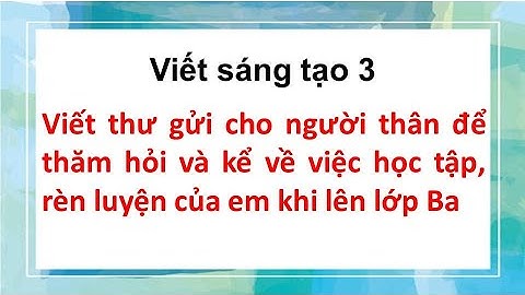 Viết thư gửi cho người thân để thăm hỏi và kể về việc học tập, rèn luyện của em khi lên lớp Ba