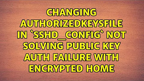 Changing AuthorizedKeysFile in `sshd_config` not solving public key auth failure with encrypted...