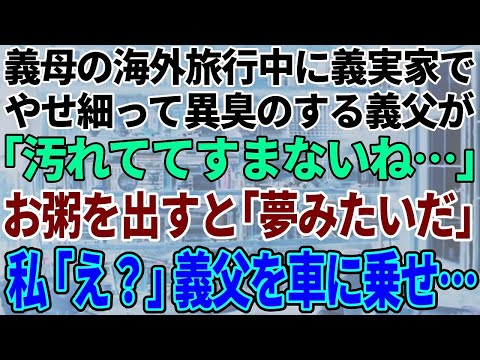 【スカッと感動】義母の海外旅行中に義実家に行くとガリガリで異臭のする義父が寝たきり状態で「汚くてすまないね…」→掃除してお粥を作ると「夢みたいだ」私「え？」私は義父を車に乗せて…【修羅場】