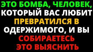 ЭТО БОМБА, ЧЕЛОВЕК, КОТОРЫЙ ВАС ЛЮБИТ, ПРЕВРАТИЛСЯ В ОДЕРЖИМОГО, И ВЫ СОБИРАЕТЕСЬ ЭТО ВЫЯСНИТЬ