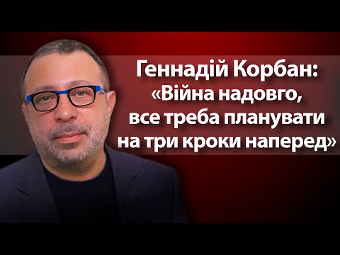 Геннадій Корбан: «Війна надовго, все треба планувати на три кроки наперед»