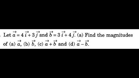 Let a = 4 i + 3j and b= 3 i + 4 j (a) Find the magnitude of (a) a (b) b, (c) b+a and (d) a - b.