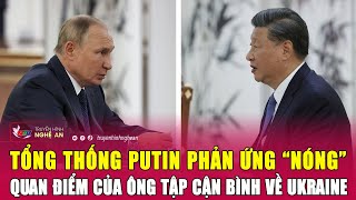 Thời sự quốc tế: Tổng thống Putin phản ứng “nóng” quan điểm của ông Tập Cận Bình về Ukraine