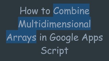 How to Combine Multidimensional Arrays in Google Apps Script