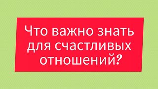 ЧТО ВАЖНО ЗНАТЬ ЧТОБЫ СОЗДАТЬ СЧАСТЛИВЫЕ ОТНОШЕНИЯ?