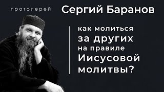 КАК МОЛИТЬСЯ ЗА ДРУГИХ ИИСУСОВОЙ МОЛИТВОЙ? ПРОТ. СЕРГИЙ БАРАНОВ. Из воскресной беседы