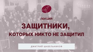 Лекция Дмитрия Шабельникова «Защитники, которых никто не защитил» Ч.1