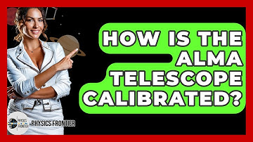 How Is The ALMA Telescope Calibrated? - Physics Frontier