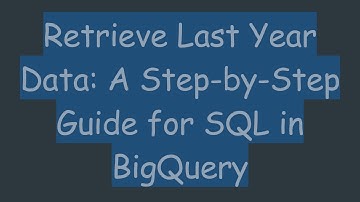 Retrieve Last Year Data: A Step-by-Step Guide for SQL in BigQuery