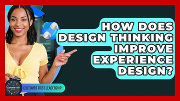 How Does Design Thinking Improve Experience Design? - Customer First Leadership