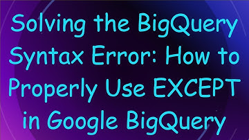 Solving the BigQuery Syntax Error: How to Properly Use EXCEPT in Google BigQuery