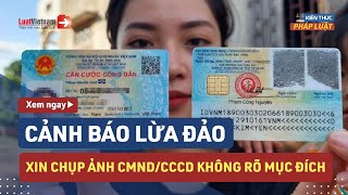 Chiêu Trò Lừa Đảo Mới: Xin Chụp Ảnh CMND/CCCD Không Rõ Mục Đích | LuatVietnam