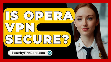 Is Opera VPN Secure? - SecurityFirstCorp.com