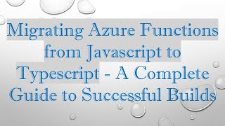 Migrating Azure Functions from Javascript to Typescript - A Complete Guide to Successful Builds