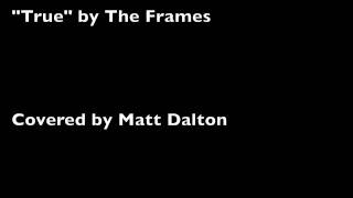 &quot;True&quot; by The Frames - Covered by Matt Dalton