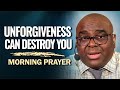 Unforgiveness Can DESTROY YOU | Morning Prayer