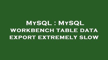 MySQL : MySQL workbench table data export extremely slow