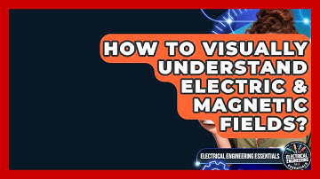 How To Visually Understand Electric & Magnetic Fields? - Electrical Engineering Essentials