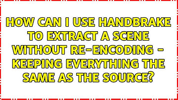 How can I use handbrake to extract a scene without re-encoding - keeping everything the same as...