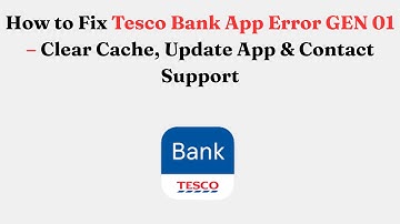 How to Fix Tesco Bank App Error GEN 01 – Clear Cache, Update App & Contact Support