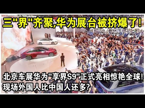 三“界”齊聚，北京車展華為展台現場擠爆了！華為“享界S9”正式亮相，正面挑戰BBA“78S”！外國記者排隊參觀？揚眉吐氣！