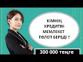 КІМНІҢ 300 000 ТЕҢГЕ КРЕДИТІН МЕМЛЕКЕТ ТӨЛЕЙДІ?