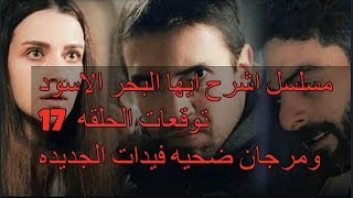 مسلسل اشرح ايها البحر الاسود  توقعات الحلقه 17 ومرجان ضحيه فيدات الجديده !!