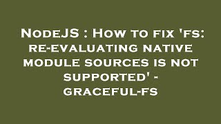 NodeJS : How to fix 'fs: re-evaluating native module sources is not supported' - graceful-fs