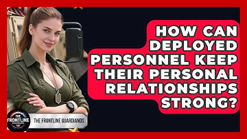 How Can Deployed Personnel Keep Their Personal Relationships Strong? - The Frontline Guardians