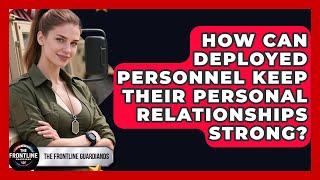 How Can Deployed Personnel Keep Their Personal Relationships Strong? - The Frontline Guardians