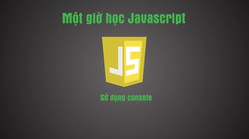 Một giờ học JavaScript - Bài 3:  Sử dụng console