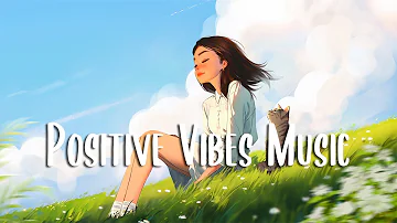 Positive Vibes Music 🍀 Morning songs for a positive day ~ Chill Vibes