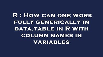 R : How can one work fully generically in data.table in R with column names in variables