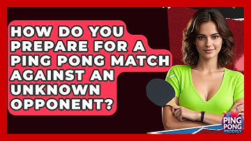 How Do You Prepare For A Ping Pong Match Against An Unknown Opponent? - Ping Pong Prodigy