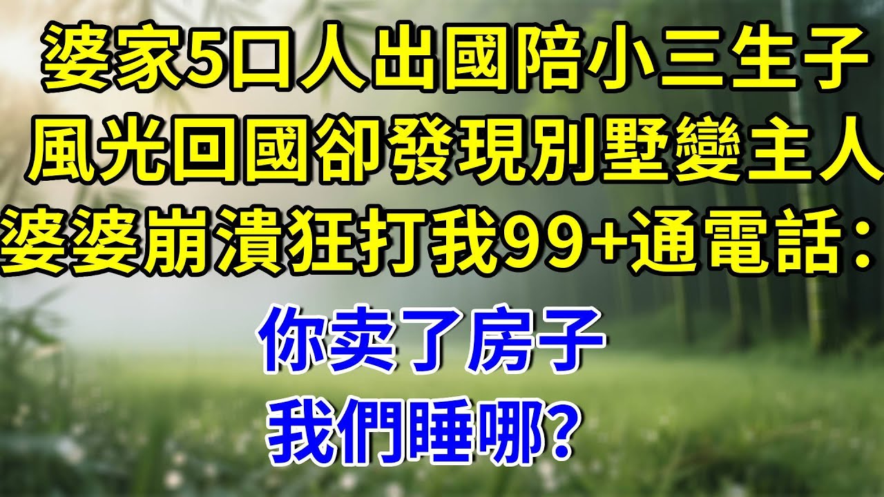 婆家5口人出國陪小三生子，風光回國卻發現別墅變主人，婆婆崩潰狂打我99+通電話：你卖了房子 我們睡哪？#生活經驗 #人生感悟 #故事分享 #故事頻道 #情感