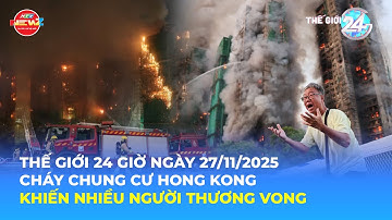 THẾ GIỚI 24H NGÀY 27/11/2025 | CHÁY CHUNG CƯ HONG KONG KHIẾN NHIỀU NGƯỜI THƯƠNG VONG
