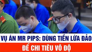 Vụ án Mr Pips: Dùng tiền lừa đảo để chi tiêu vô độ