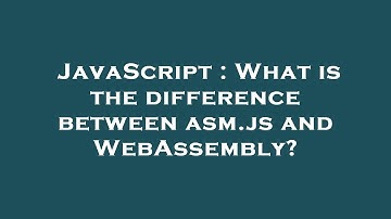 JavaScript : What is the difference between asm.js and WebAssembly?