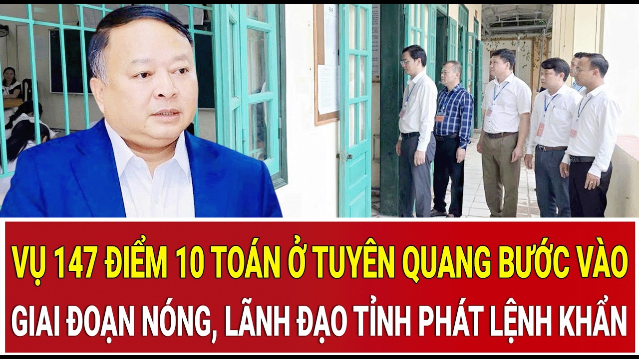 Vụ 147 điểm 10 Toán ở Tuyên Quang bước vào giai đoạn nóng nhất, lãnh đạo tỉnh phát lệnh khẩn