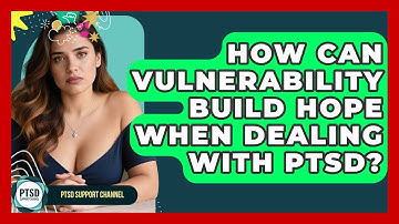 How Can Vulnerability Build Hope When Dealing With PTSD? - PTSD Support Channel