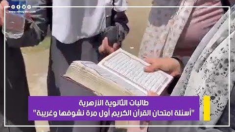 طالبات الثانوية الأزهرية: "أسئلة امتحان القرآن الكريم أول مرة نشوفها وغريبة"