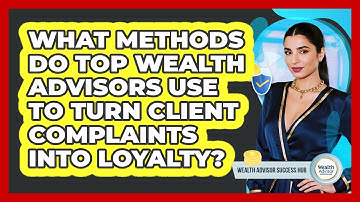 What Methods Do Top Wealth Advisors Use To Turn Client Complaints Into Loyalty?