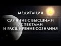 МЕДИТАЦИЯ - СЛИЯНИЕ С ВЫСШИМИ АСПЕКТАМИ  И РАСШИРЕНИЕ СОЗНАНИЯ