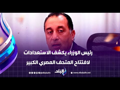 رئيس الوزراء يكشف الاستعدادات النهائية لافتتاح المتحف المصري الكبير
