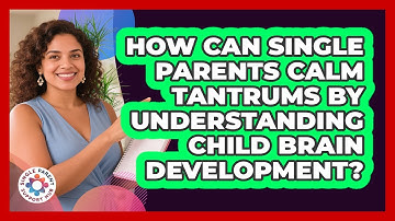 How Can Single Parents Calm Tantrums By Understanding Child Brain Development?