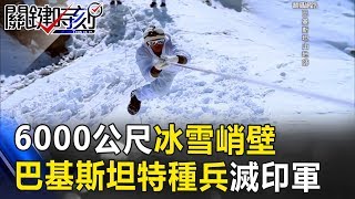 6000公尺冰雪峭壁 巴基斯坦特種兵從天而降殲滅印度全軍！ 關鍵時刻 20170823-6 朱學恒 馬西屏