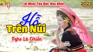 HỒ TRÊN NÚI . LK Nhạc Tây Bắc Hay Nhất 2023, Nhạc Vùng Cao Tây Bắc | Vừa Nghe Là Ghiền Ngay