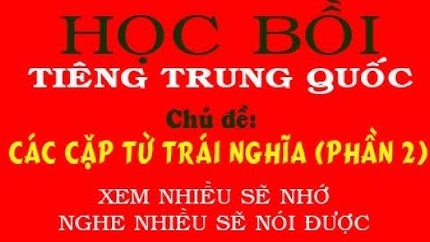 Học Tiếng Trung Bồi quá dễ - Chủ đề CÁC CẶP TỪ TRÁI NGHĨA (PHẦN 2)